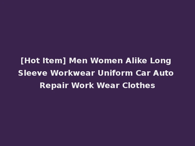 [Hot Item] Men Women Alike Long Sleeve Workwear Uniform Car Auto Repair Work Wear Clothes