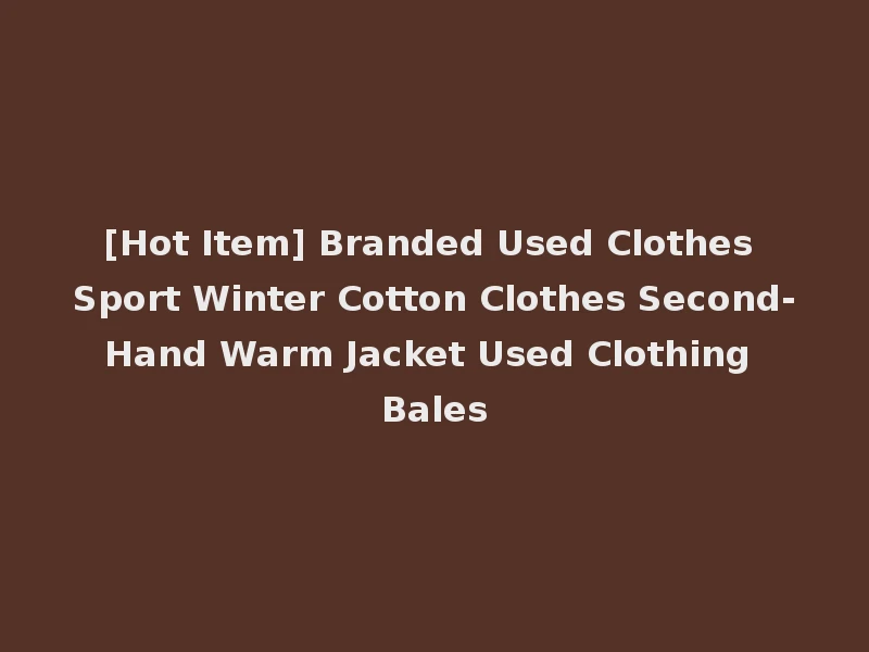 [Hot Item] Branded Used Clothes Sport Winter Cotton Clothes Second-Hand Warm Jacket Used Clothing Bales