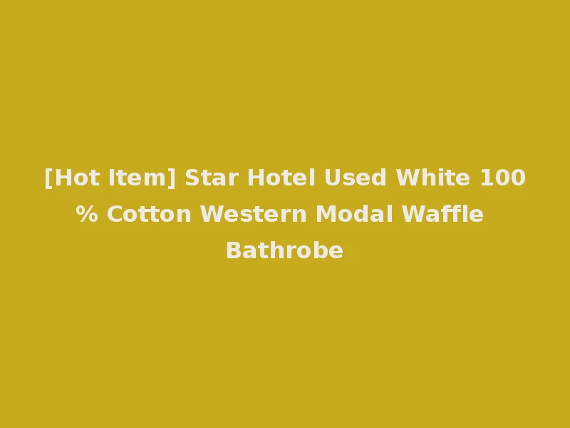 [Hot Item] Star Hotel Used White 100% Cotton Western Modal Waffle Bathrobe