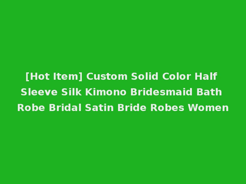 [Hot Item] Custom Solid Color Half Sleeve Silk Kimono Bridesmaid Bath Robe Bridal Satin Bride Robes Women