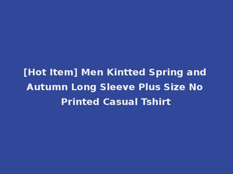 [Hot Item] Men Kintted Spring and Autumn Long Sleeve Plus Size No Printed Casual Tshirt