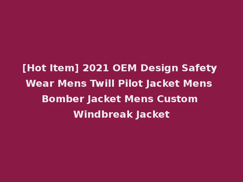 [Hot Item] 2021 OEM Design Safety Wear Mens Twill Pilot Jacket Mens Bomber Jacket Mens Custom Windbreak Jacket