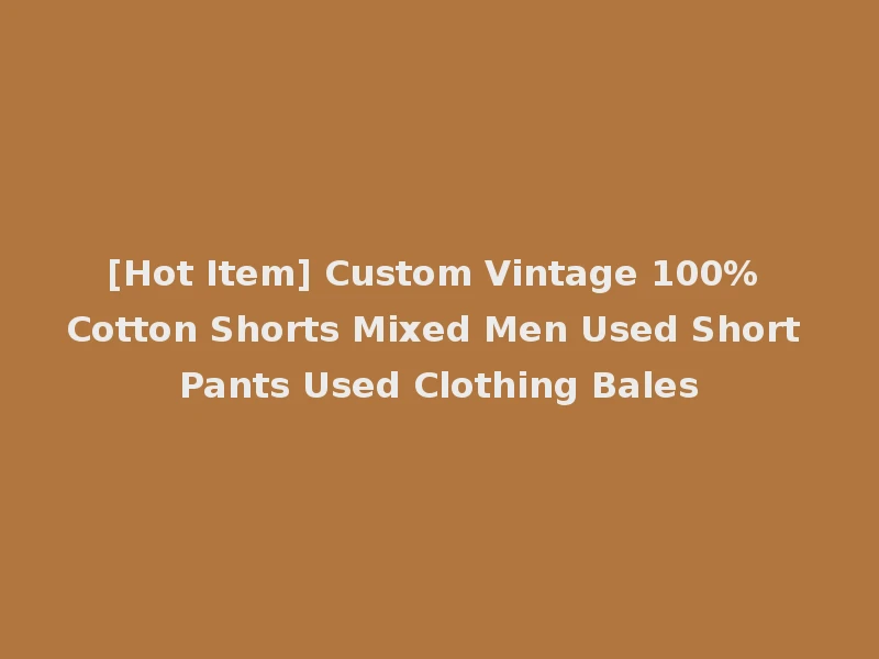[Hot Item] Custom Vintage 100% Cotton Shorts Mixed Men Used Short Pants Used Clothing Bales
