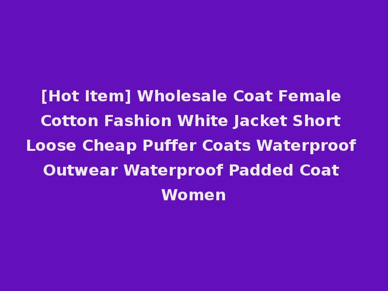 [Hot Item] Wholesale Coat Female Cotton Fashion White Jacket Short Loose Cheap Puffer Coats Waterproof Outwear Waterproof Padded Coat Women
