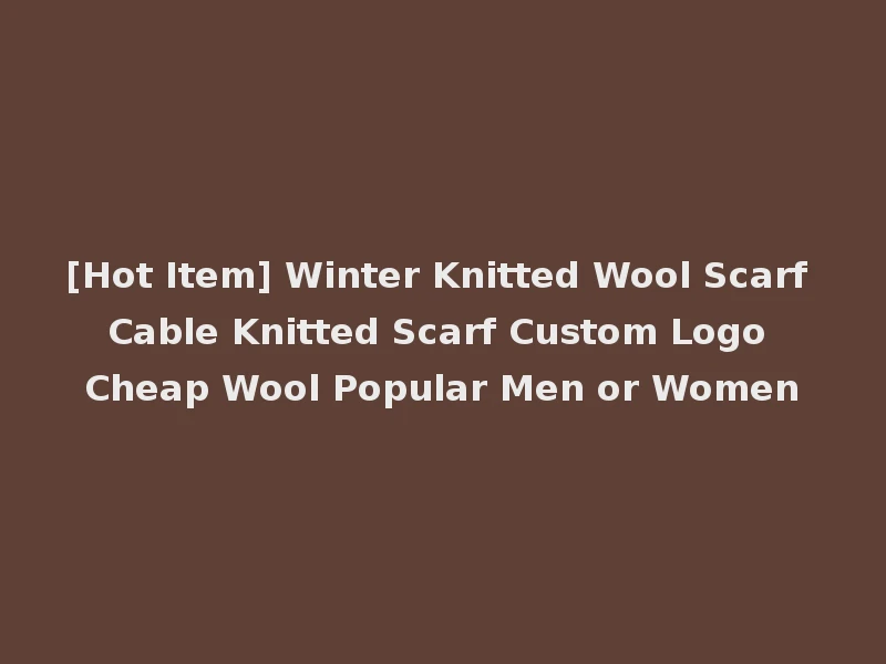[Hot Item] Winter Knitted Wool Scarf Cable Knitted Scarf Custom Logo Cheap Wool Popular Men or Women