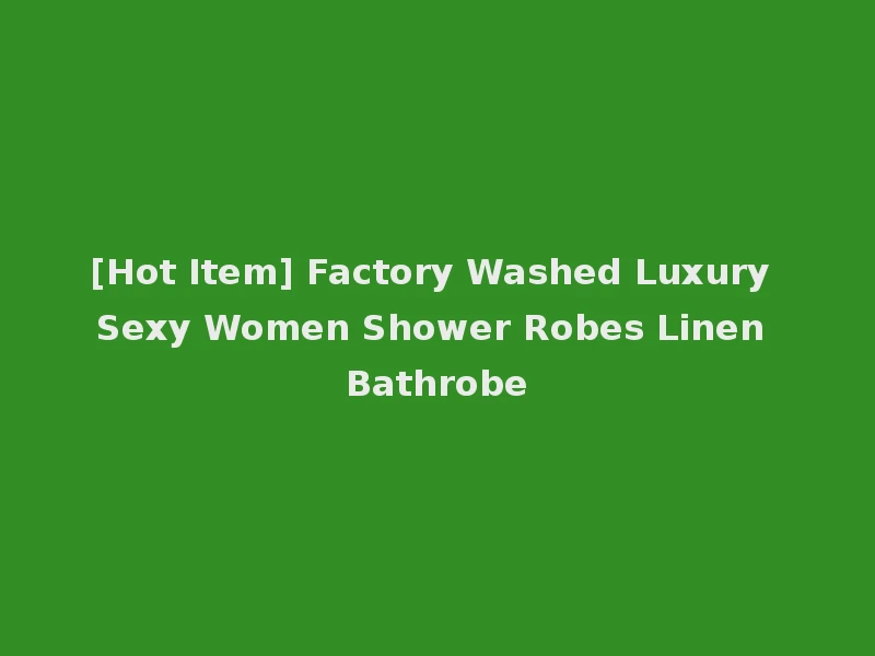 [Hot Item] Factory Washed Luxury Sexy Women Shower Robes Linen Bathrobe