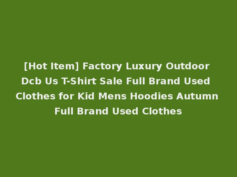[Hot Item] Factory Luxury Outdoor Dcb Us T-Shirt Sale Full Brand Used Clothes for Kid Mens Hoodies Autumn Full Brand Used Clothes