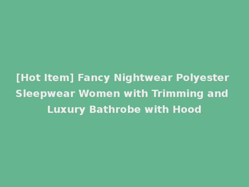 [Hot Item] Fancy Nightwear Polyester Sleepwear Women with Trimming and Luxury Bathrobe with Hood