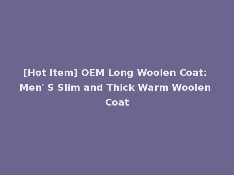 [Hot Item] OEM Long Woolen Coat: Men′ S Slim and Thick Warm Woolen Coat