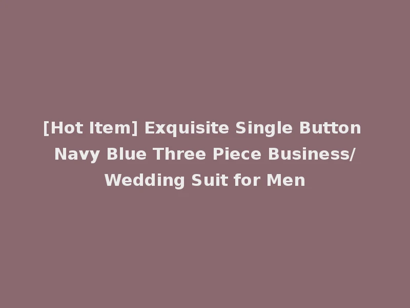 [Hot Item] Exquisite Single Button Navy Blue Three Piece Business/Wedding Suit for Men