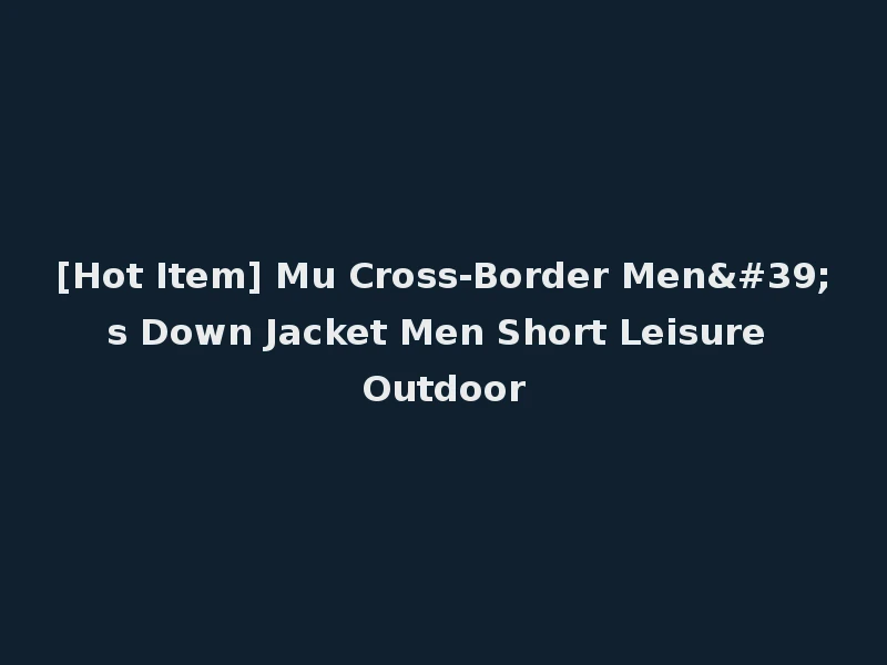 [Hot Item] Mu Cross-Border Men's Down Jacket Men Short Leisure Outdoor