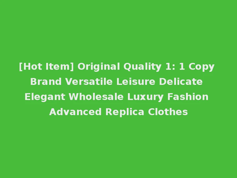 [Hot Item] Original Quality 1: 1 Copy Brand Versatile Leisure Delicate Elegant Wholesale Luxury Fashion Advanced Replica Clothes