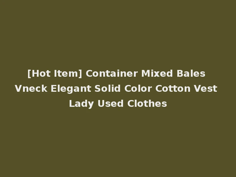 [Hot Item] Container Mixed Bales Vneck Elegant Solid Color Cotton Vest Lady Used Clothes