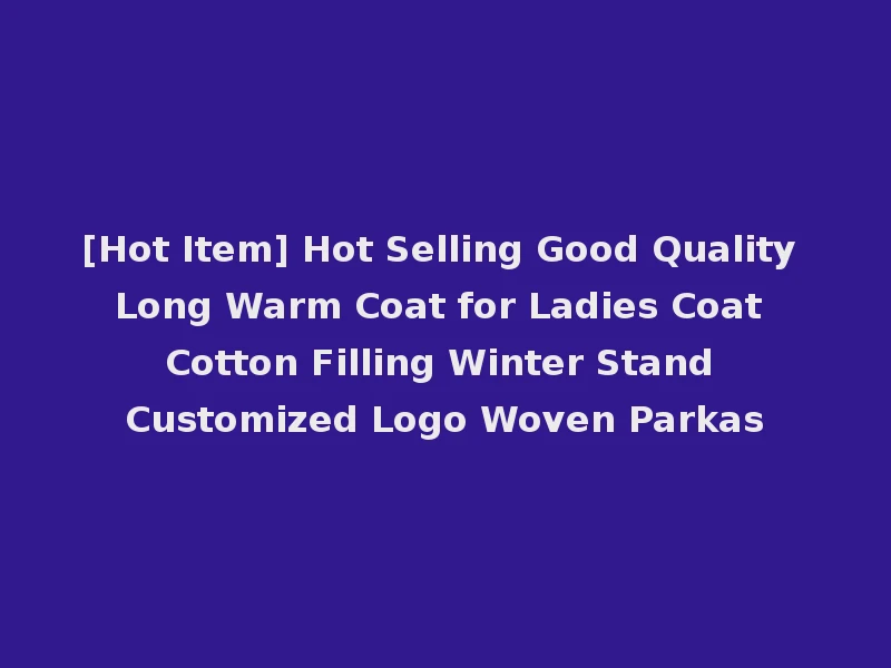 [Hot Item] Hot Selling Good Quality Long Warm Coat for Ladies Coat Cotton Filling Winter Stand Customized Logo Woven Parkas