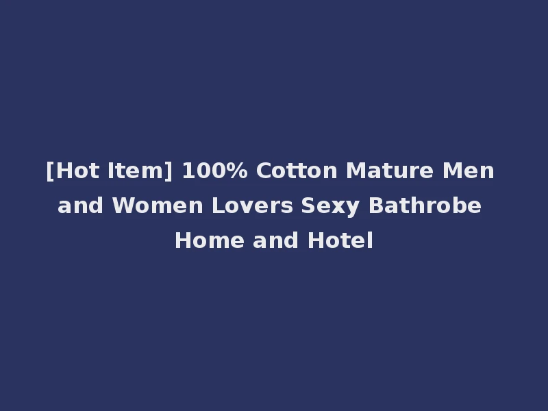 [Hot Item] 100% Cotton Mature Men and Women Lovers Sexy Bathrobe Home and Hotel