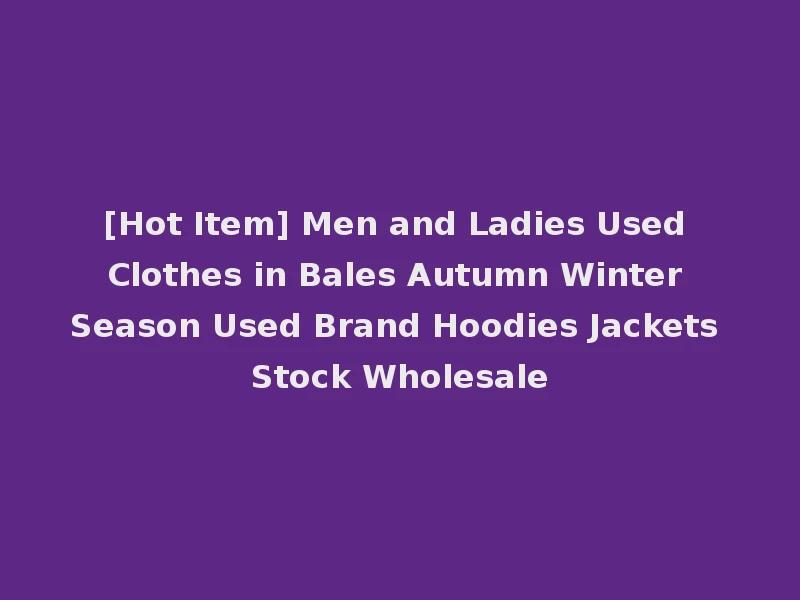 [Hot Item] Men and Ladies Used Clothes in Bales Autumn Winter Season Used Brand Hoodies Jackets Stock Wholesale