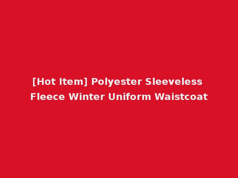[Hot Item] Polyester Sleeveless Fleece Winter Uniform Waistcoat