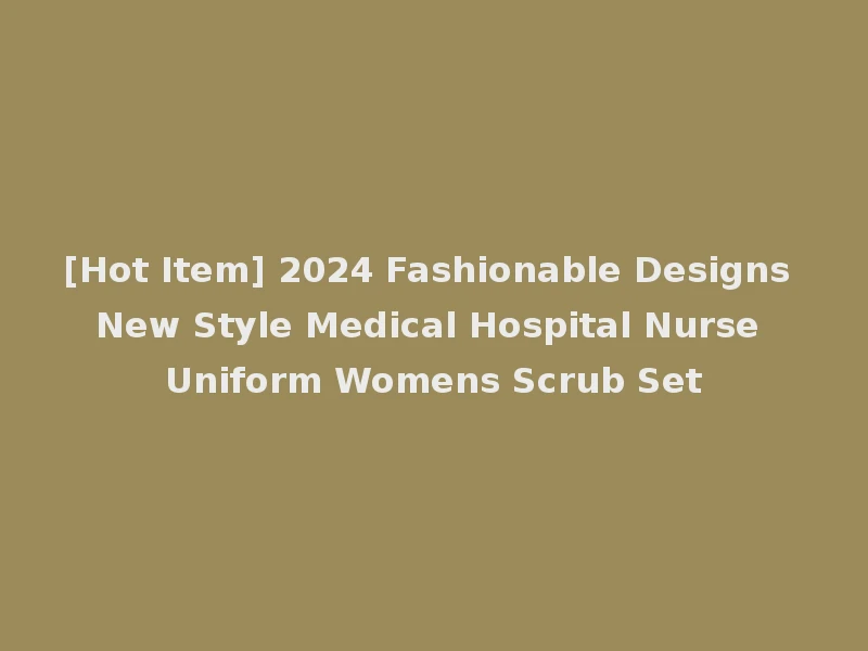 [Hot Item] 2024 Fashionable Designs New Style Medical Hospital Nurse Uniform Womens Scrub Set