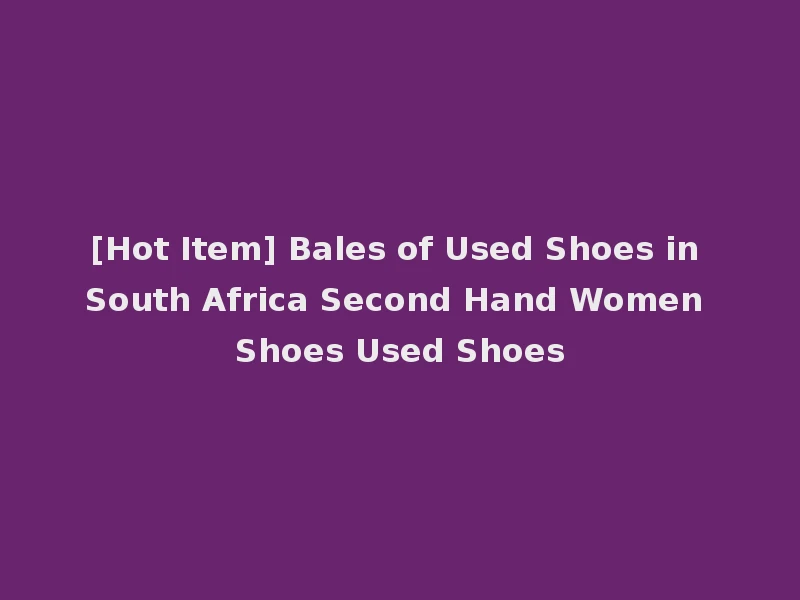[Hot Item] Bales of Used Shoes in South Africa Second Hand Women Shoes Used Shoes