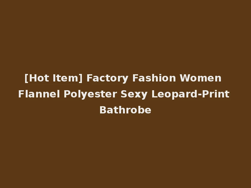 [Hot Item] Factory Fashion Women Flannel Polyester Sexy Leopard-Print Bathrobe