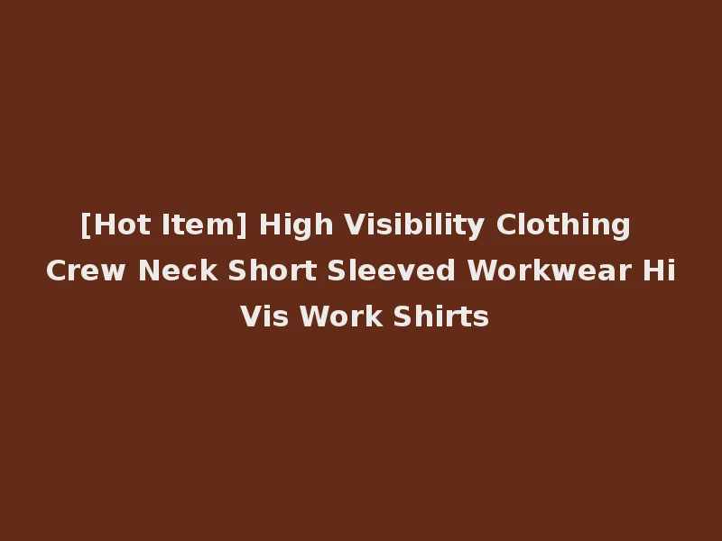 [Hot Item] High Visibility Clothing Crew Neck Short Sleeved Workwear Hi Vis Work Shirts