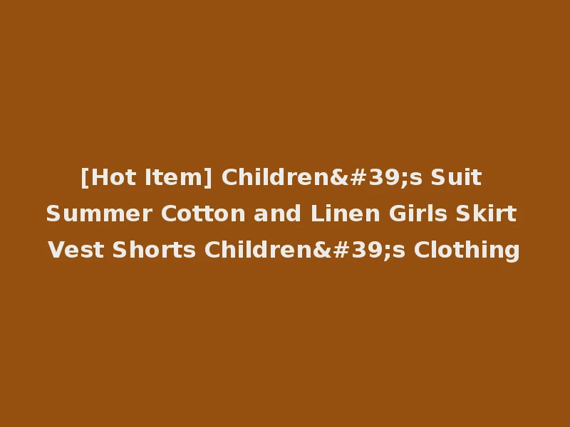[Hot Item] Children's Suit Summer Cotton and Linen Girls Skirt Vest Shorts Children's Clothing