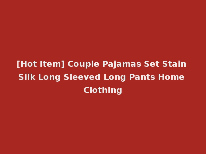 [Hot Item] Couple Pajamas Set Stain Silk Long Sleeved Long Pants Home Clothing