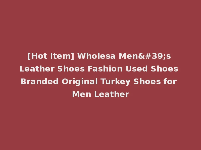 [Hot Item] Wholesa Men's Leather Shoes Fashion Used Shoes Branded Original Turkey Shoes for Men Leather