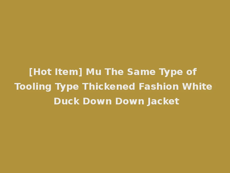 [Hot Item] Mu The Same Type of Tooling Type Thickened Fashion White Duck Down Down Jacket