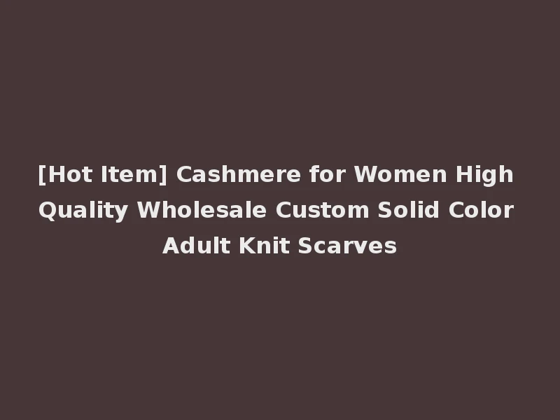 [Hot Item] Cashmere for Women High Quality Wholesale Custom Solid Color Adult Knit Scarves