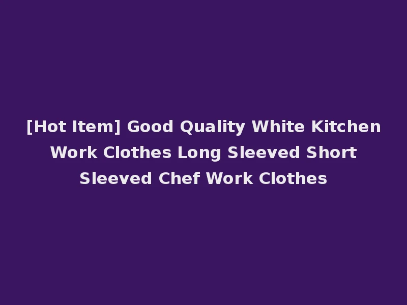 [Hot Item] Good Quality White Kitchen Work Clothes Long Sleeved Short Sleeved Chef Work Clothes