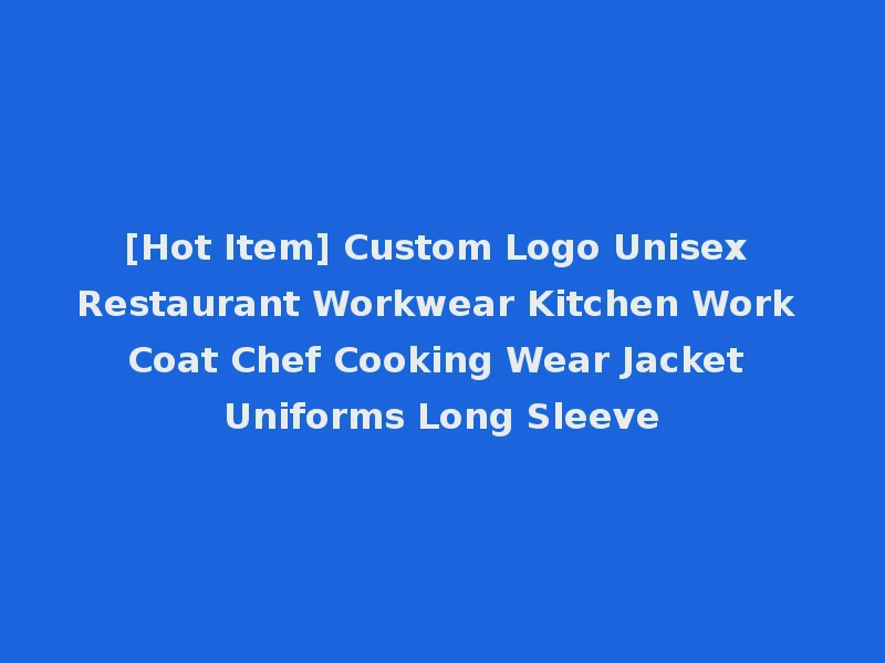 [Hot Item] Custom Logo Unisex Restaurant Workwear Kitchen Work Coat Chef Cooking Wear Jacket Uniforms Long Sleeve