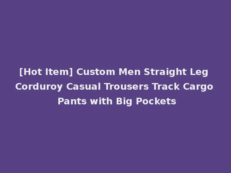 [Hot Item] Custom Men Straight Leg Corduroy Casual Trousers Track Cargo Pants with Big Pockets
