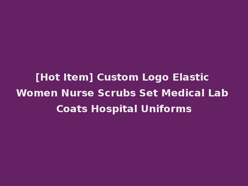 [Hot Item] Custom Logo Elastic Women Nurse Scrubs Set Medical Lab Coats Hospital Uniforms