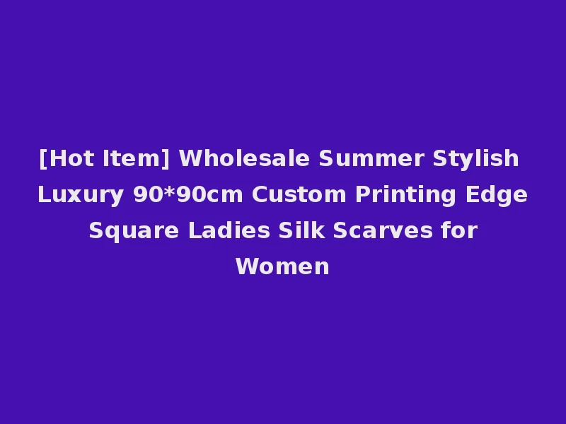 [Hot Item] Wholesale Summer Stylish Luxury 90*90cm Custom Printing Edge Square Ladies Silk Scarves for Women