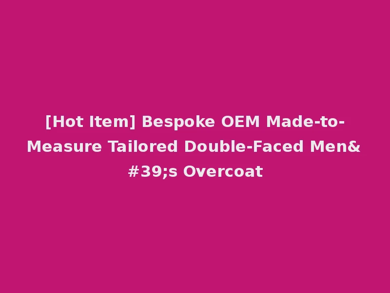 [Hot Item] Bespoke OEM Made-to-Measure Tailored Double-Faced Men's Overcoat