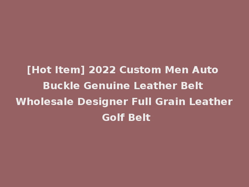 [Hot Item] 2022 Custom Men Auto Buckle Genuine Leather Belt Wholesale Designer Full Grain Leather Golf Belt