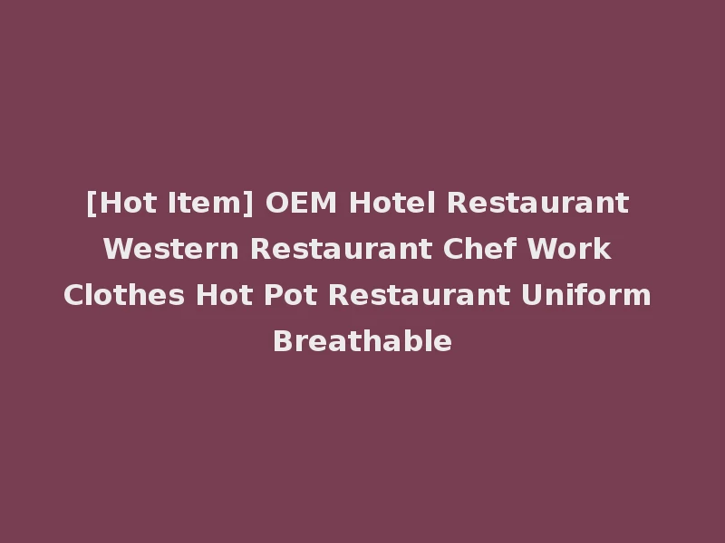 [Hot Item] OEM Hotel Restaurant Western Restaurant Chef Work Clothes Hot Pot Restaurant Uniform Breathable