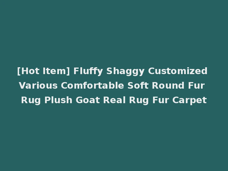 [Hot Item] Fluffy Shaggy Customized Various Comfortable Soft Round Fur Rug Plush Goat Real Rug Fur Carpet