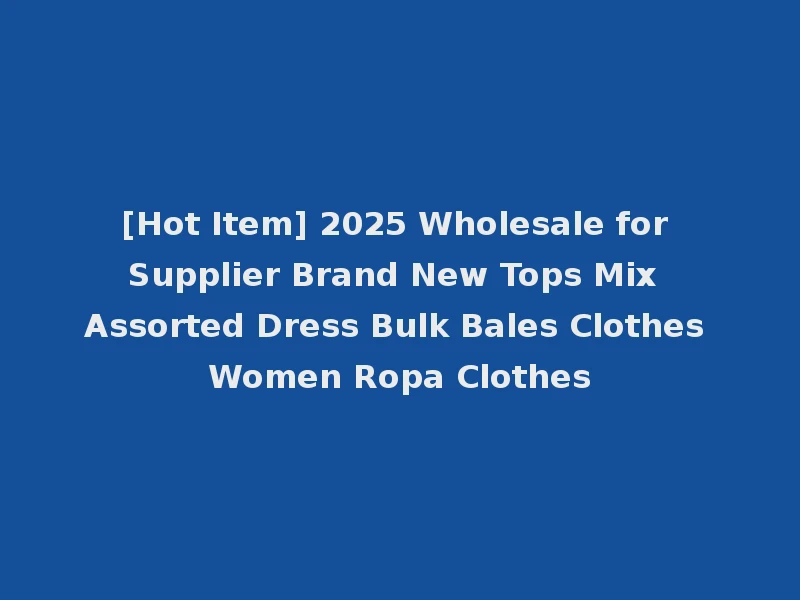 [Hot Item] 2025 Wholesale for Supplier Brand New Tops Mix Assorted Dress Bulk Bales Clothes Women Ropa Clothes