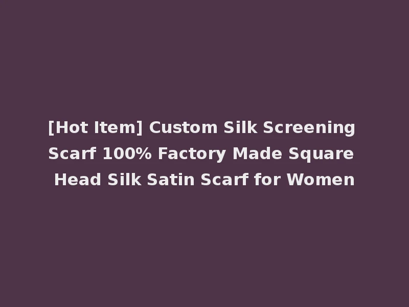 [Hot Item] Custom Silk Screening Scarf 100% Factory Made Square Head Silk Satin Scarf for Women