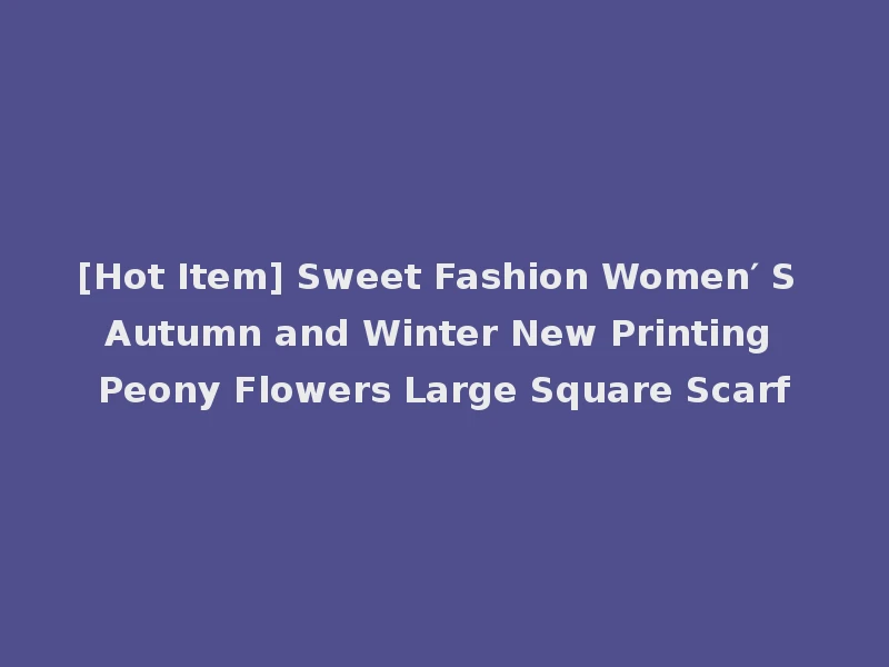 [Hot Item] Sweet Fashion Women′ S Autumn and Winter New Printing Peony Flowers Large Square Scarf