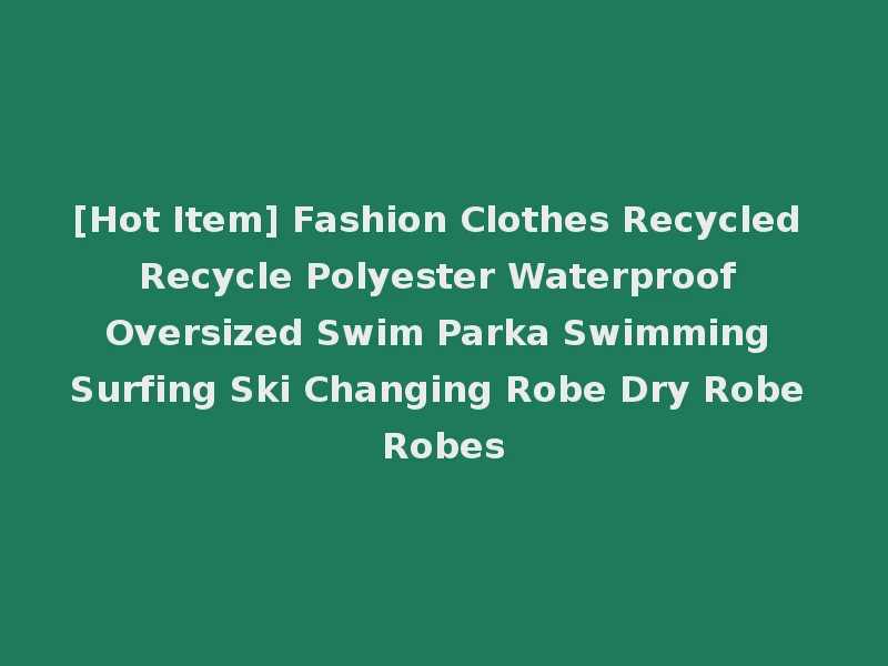 [Hot Item] Fashion Clothes Recycled Recycle Polyester Waterproof Oversized Swim Parka Swimming Surfing Ski Changing Robe Dry Robe Robes