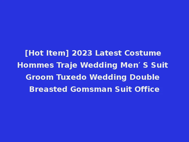 [Hot Item] 2023 Latest Costume Hommes Traje Wedding Men′ S Suit Groom Tuxedo Wedding Double Breasted Gomsman Suit Office