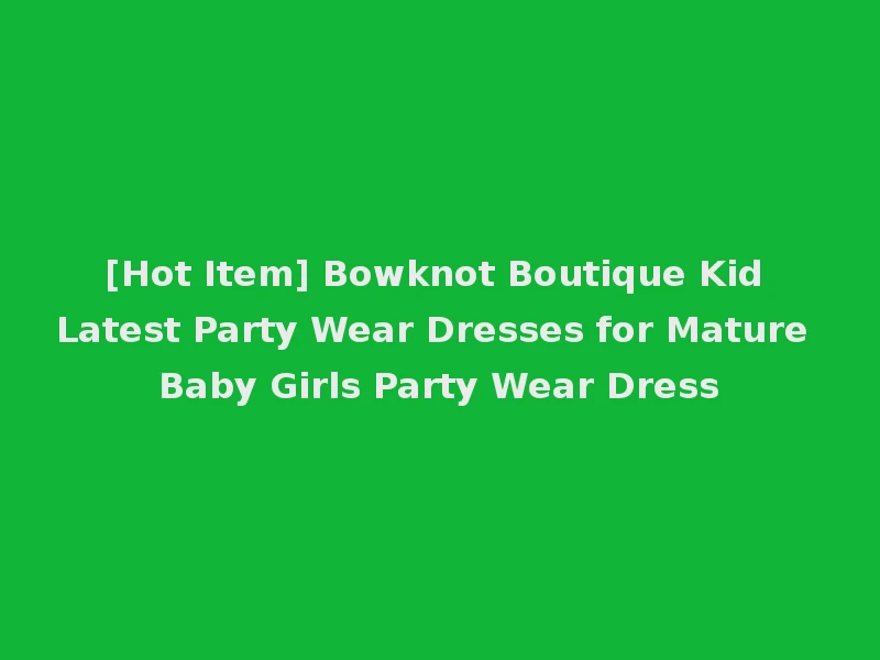 [Hot Item] Bowknot Boutique Kid Latest Party Wear Dresses for Mature Baby Girls Party Wear Dress