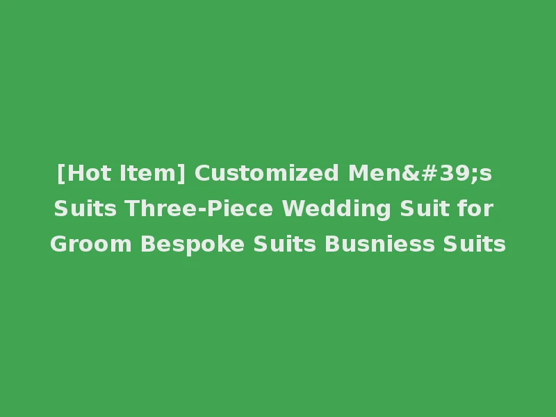 [Hot Item] Customized Men's Suits Three-Piece Wedding Suit for Groom Bespoke Suits Busniess Suits