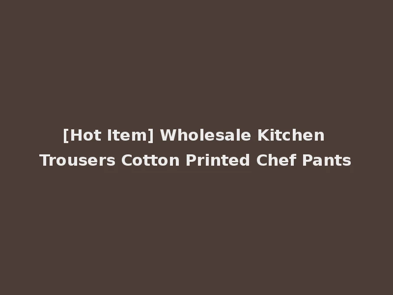 [Hot Item] Wholesale Kitchen Trousers Cotton Printed Chef Pants