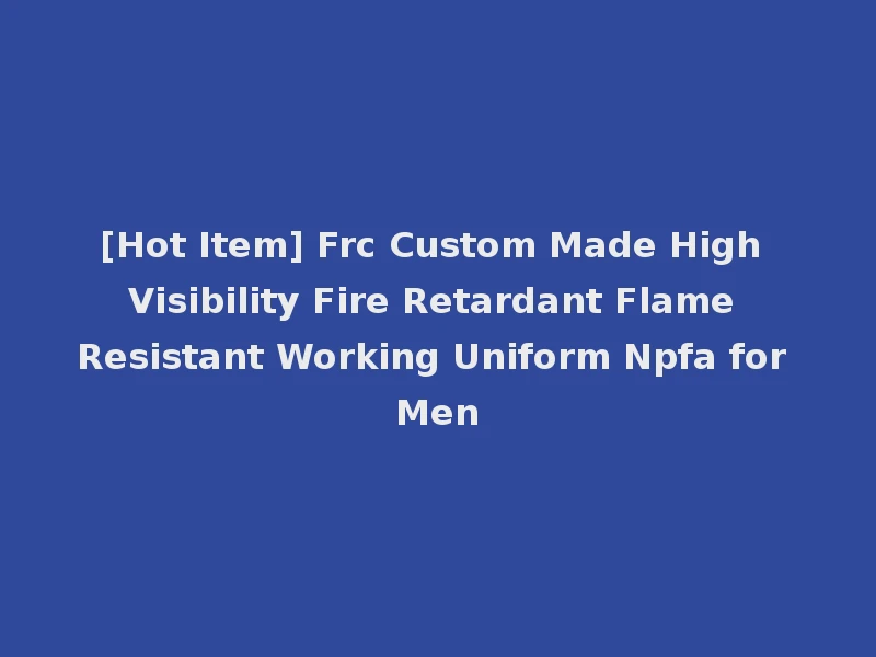 [Hot Item] Frc Custom Made High Visibility Fire Retardant Flame Resistant Working Uniform Npfa for Men