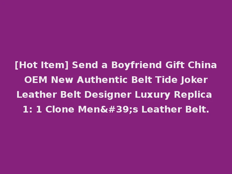 [Hot Item] Send a Boyfriend Gift China OEM New Authentic Belt Tide Joker Leather Belt Designer Luxury Replica 1: 1 Clone Men's Leather Belt.