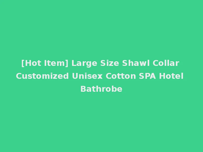 [Hot Item] Large Size Shawl Collar Customized Unisex Cotton SPA Hotel Bathrobe
